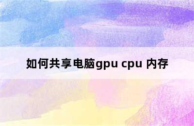 如何共享电脑gpu cpu 内存